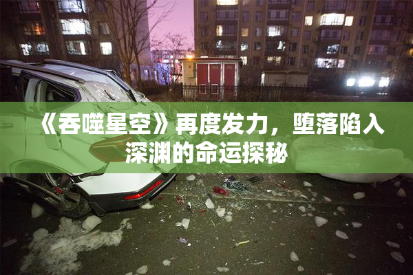 《吞噬星空》再度发力，堕落陷入深渊的命运探秘
