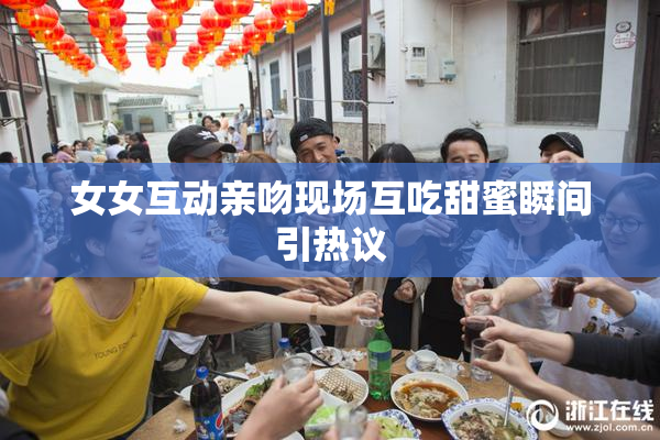 女女互动亲吻现场互吃甜蜜瞬间引热议