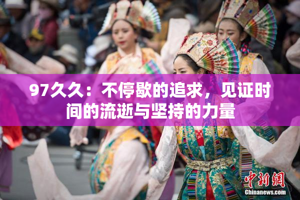 97久久：不停歇的追求，见证时间的流逝与坚持的力量