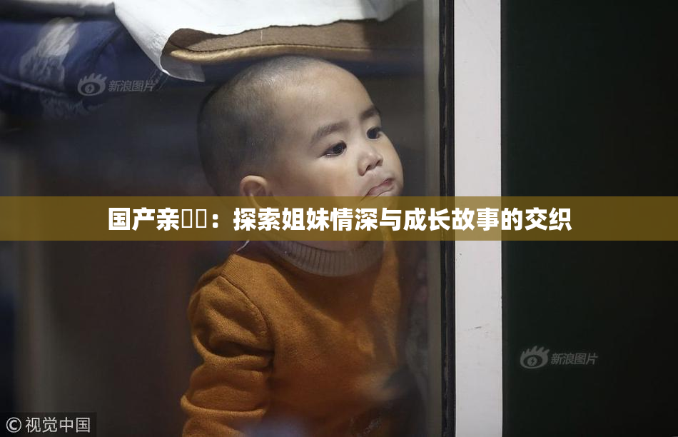 国产亲妺妺：探索姐妹情深与成长故事的交织