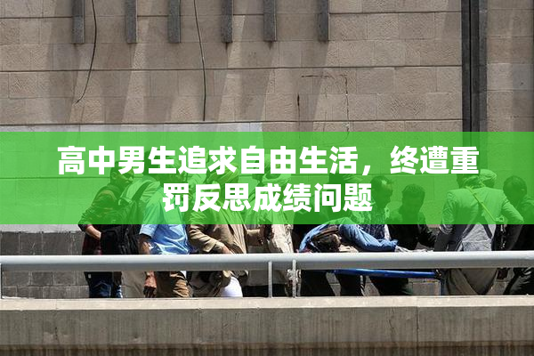 高中男生追求自由生活，终遭重罚反思成绩问题