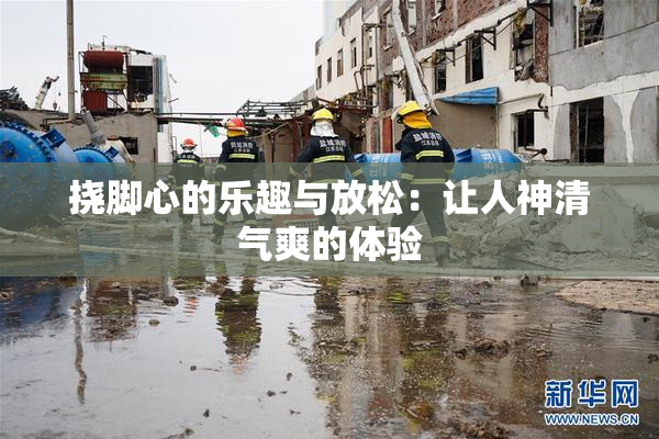 挠脚心的乐趣与放松：让人神清气爽的体验