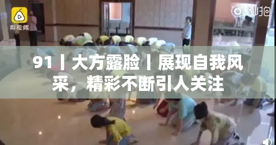 91丨大方露脸丨展现自我风采，精彩不断引人关注