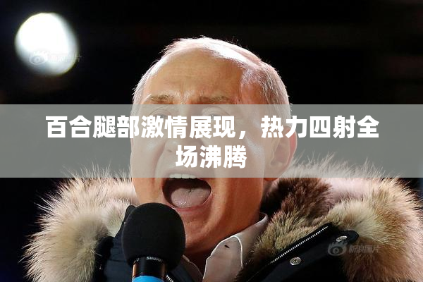 百合腿部激情展现，热力四射全场沸腾