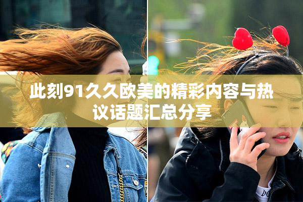 此刻91久久欧美的精彩内容与热议话题汇总分享