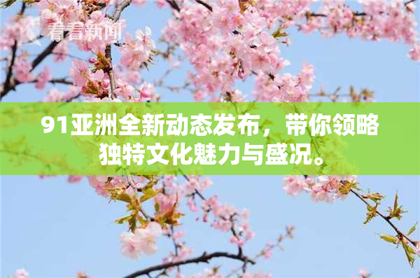 91亚洲全新动态发布，带你领略独特文化魅力与盛况。