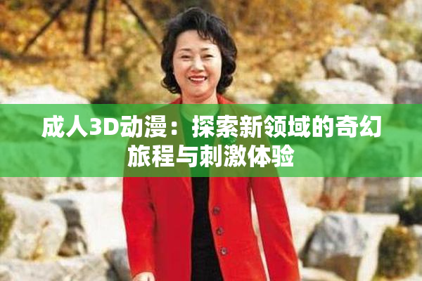 成人3D动漫：探索新领域的奇幻旅程与刺激体验
