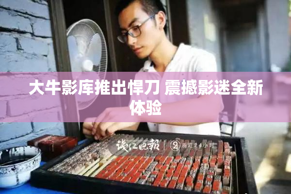 大牛影库推出悍刀 震撼影迷全新体验