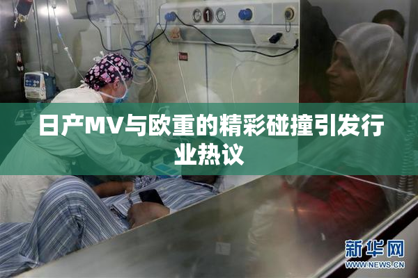 日产MV与欧重的精彩碰撞引发行业热议