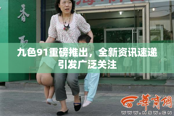 九色91重磅推出，全新资讯速递引发广泛关注