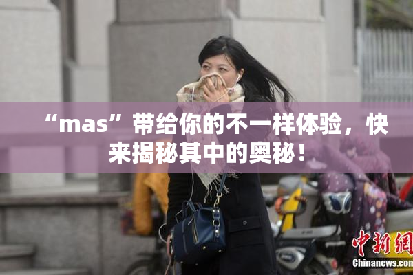 “mas”带给你的不一样体验，快来揭秘其中的奥秘！