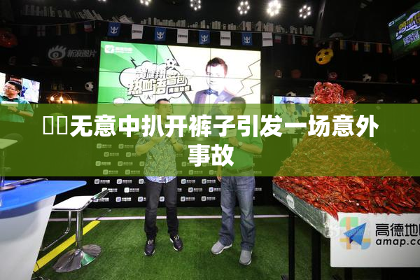 妺妺无意中扒开裤子引发一场意外事故