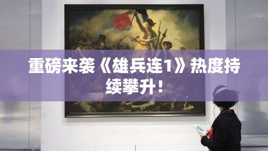 重磅来袭《雄兵连1》热度持续攀升！
