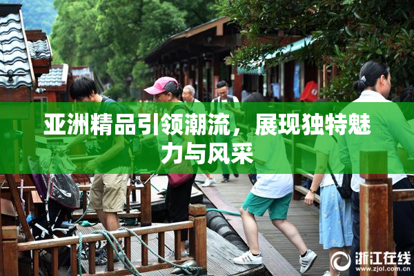 亚洲精品引领潮流，展现独特魅力与风采