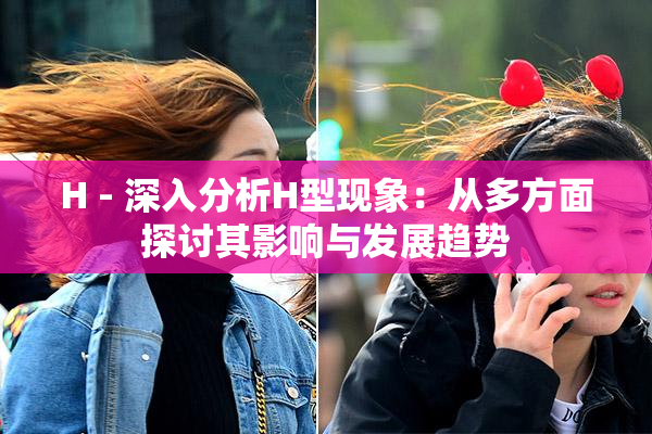H - 深入分析H型现象：从多方面探讨其影响与发展趋势