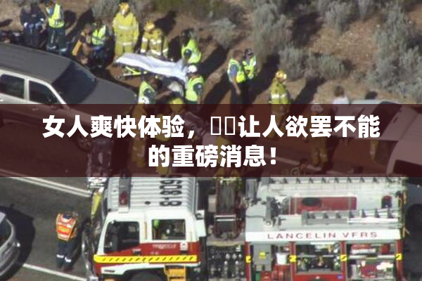 女人爽快体验，❌‌让人欲罢不能的重磅消息！