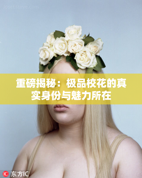 重磅揭秘：极品校花的真实身份与魅力所在