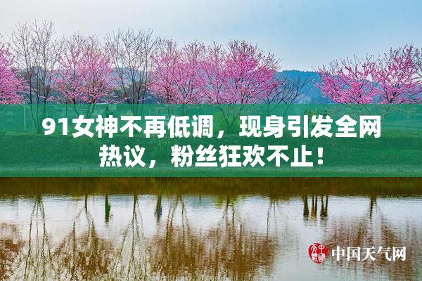 91女神不再低调，现身引发全网热议，粉丝狂欢不止！