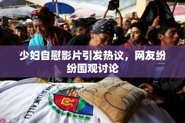 少妇自慰影片引发热议，网友纷纷围观讨论