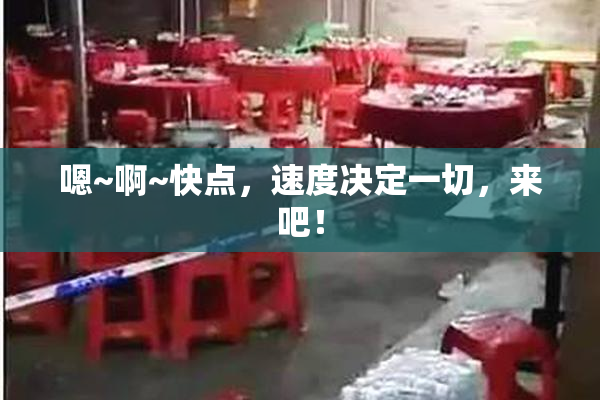 嗯~啊~快点，速度决定一切，来吧！