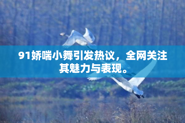 91娇喘小舞引发热议，全网关注其魅力与表现。