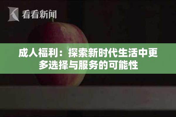 成人福利：探索新时代生活中更多选择与服务的可能性