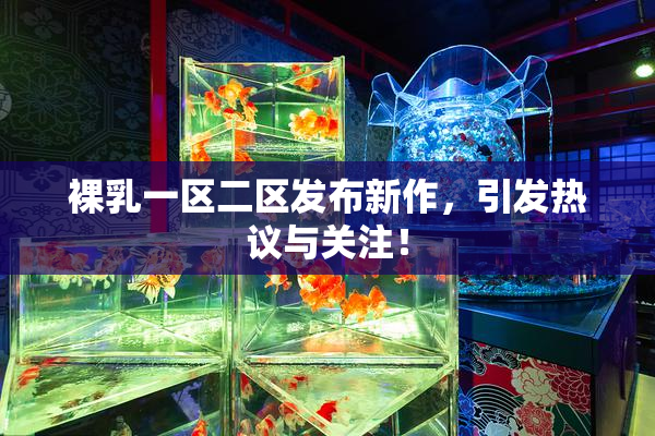 裸乳一区二区发布新作，引发热议与关注！