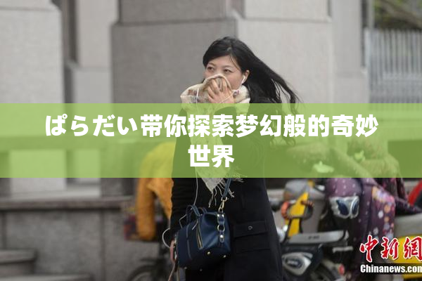 ぱらだい带你探索梦幻般的奇妙世界