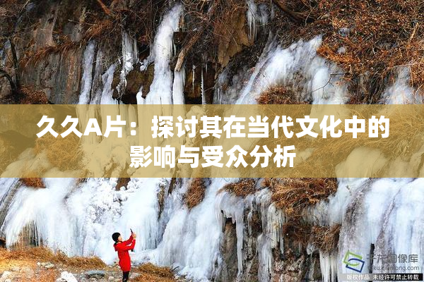 久久A片：探讨其在当代文化中的影响与受众分析