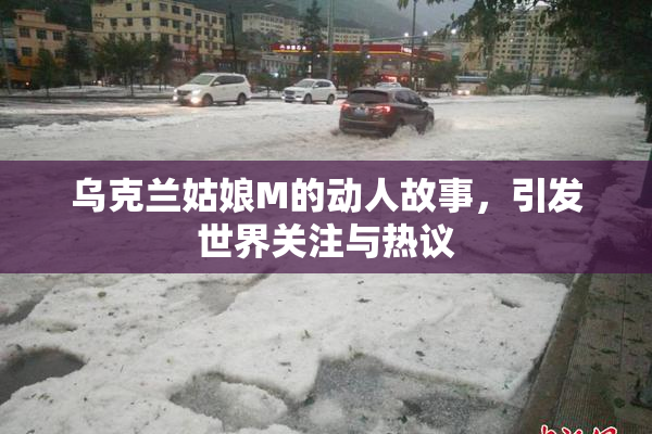 乌克兰姑娘M的动人故事，引发世界关注与热议