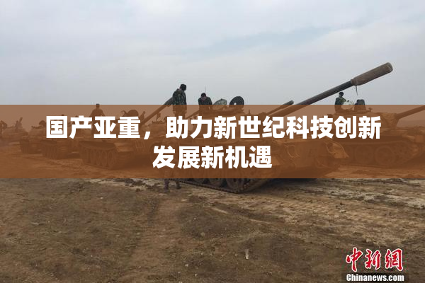 国产亚重，助力新世纪科技创新发展新机遇