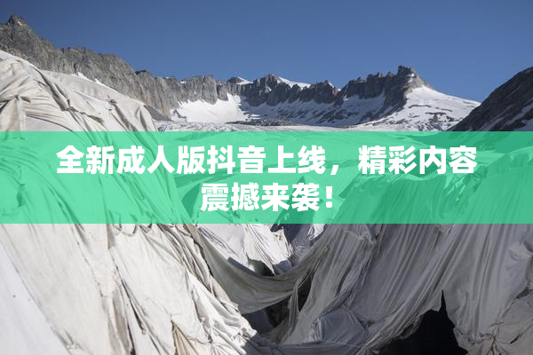 全新成人版抖音上线，精彩内容震撼来袭！