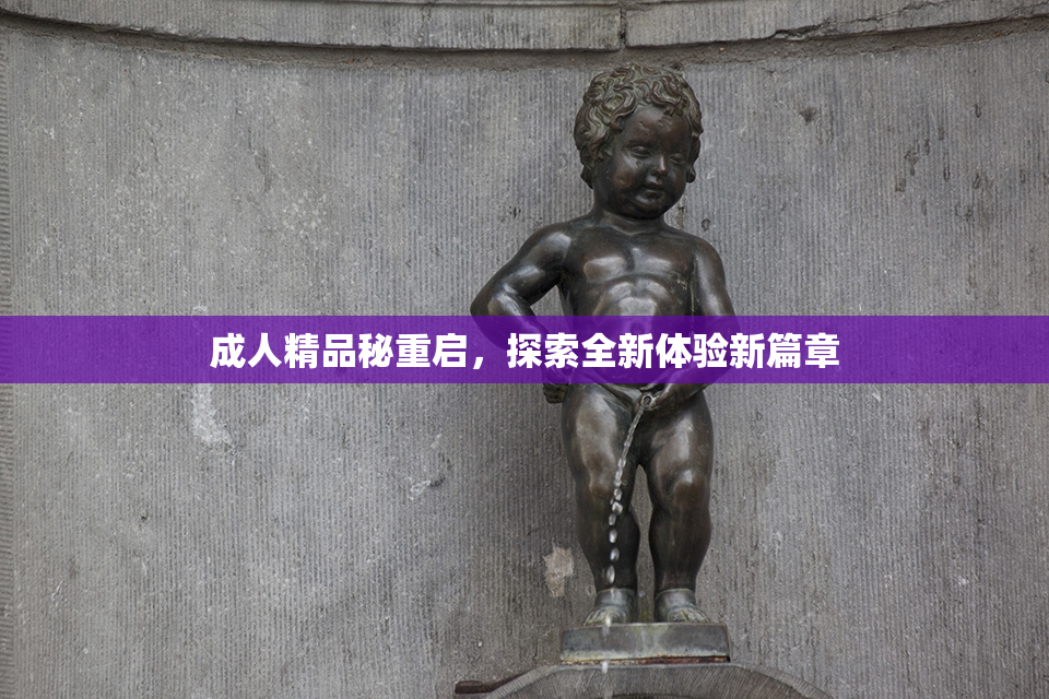 成人精品秘重启，探索全新体验新篇章