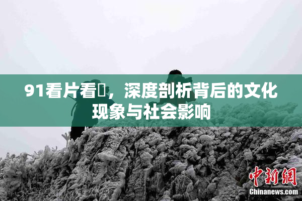 91看片看婬，深度剖析背后的文化现象与社会影响