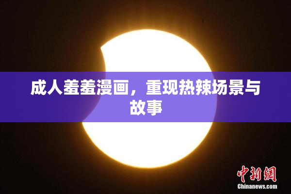 成人羞羞漫画，重现热辣场景与故事
