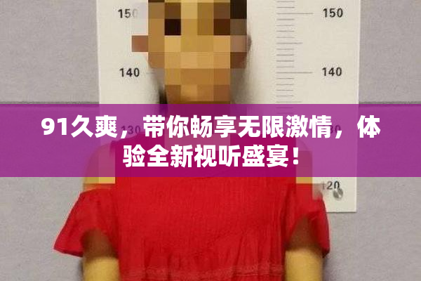 91久爽，带你畅享无限激情，体验全新视听盛宴！