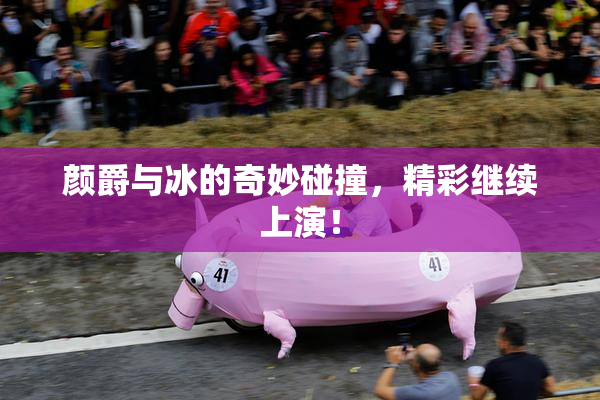 颜爵与冰的奇妙碰撞，精彩继续上演！