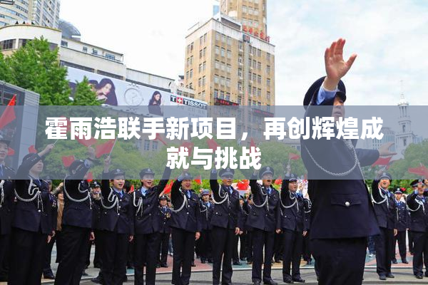 霍雨浩联手新项目，再创辉煌成就与挑战