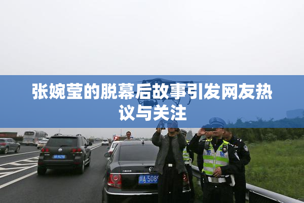 张婉莹的脱幕后故事引发网友热议与关注
