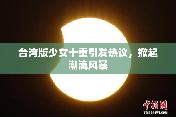 台湾版少女十重引发热议，掀起潮流风暴