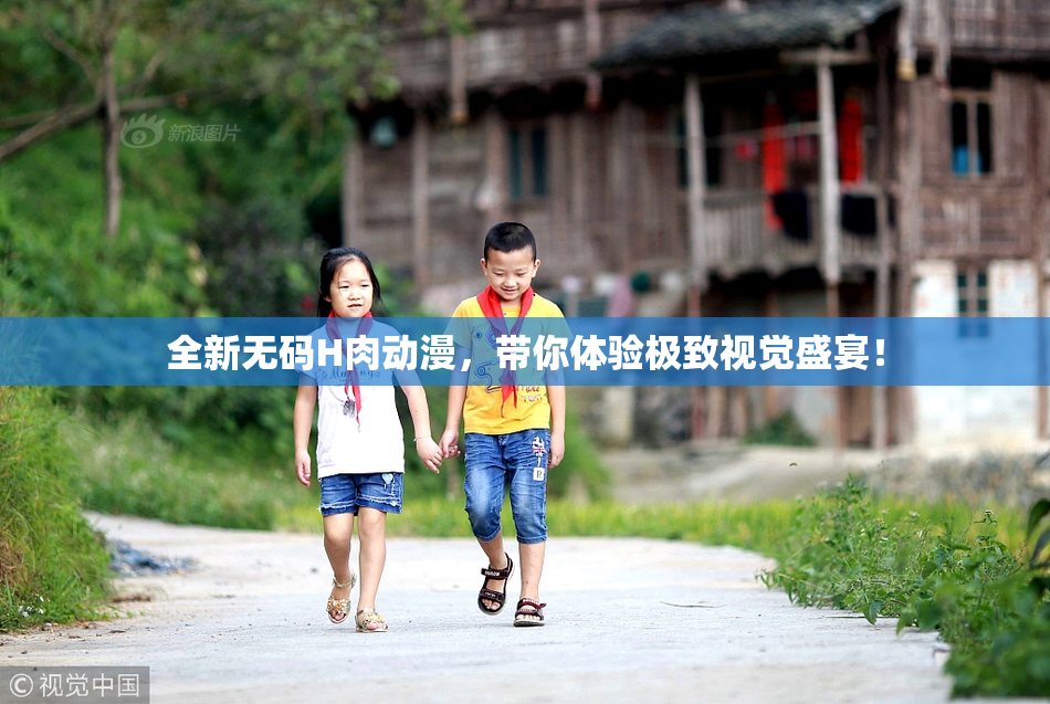 全新无码H肉动漫，带你体验极致视觉盛宴！