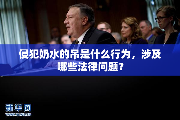 侵犯奶水的吊是什么行为，涉及哪些法律问题？