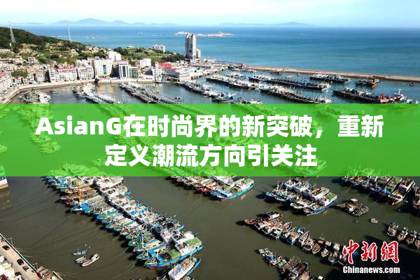 AsianG在时尚界的新突破，重新定义潮流方向引关注