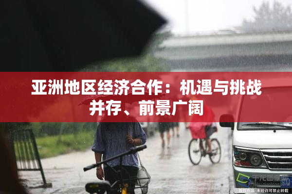 亚洲地区经济合作：机遇与挑战并存、前景广阔