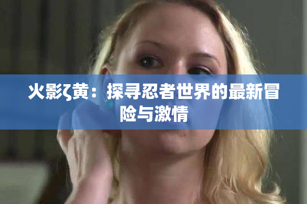 火影ζ黄：探寻忍者世界的最新冒险与激情