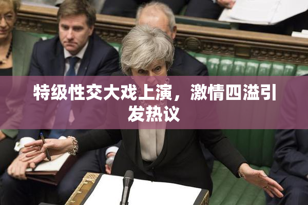 特级性交大戏上演，激情四溢引发热议