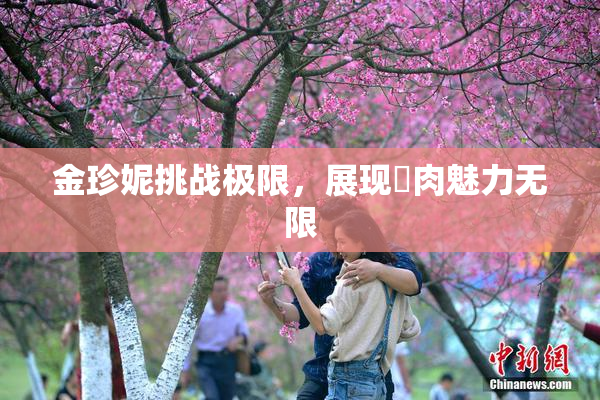 金珍妮挑战极限，展现婬肉魅力无限