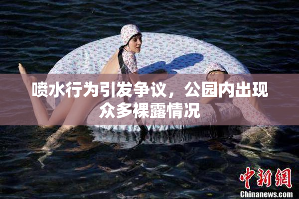 喷水行为引发争议，公园内出现众多裸露情况