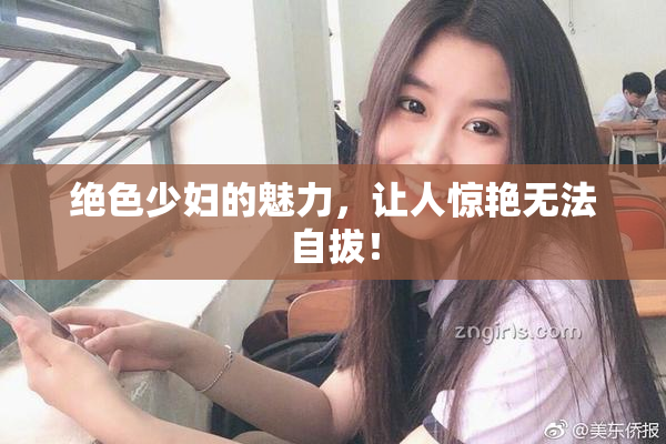 绝色少妇的魅力，让人惊艳无法自拔！