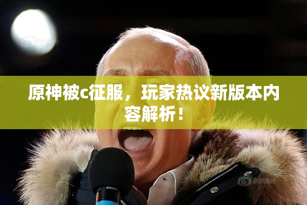 原神被c征服，玩家热议新版本内容解析！